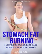 Stomach Fat Burning: How to Exercise, Diet, and Burn Stomach Fat Away (FREE e-book included) (Stomach Fat Burning, Burn Stomach Fat Away, Diet, Weight Loss) - Book Cover
