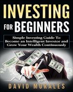 Investing: Investing For Beginners- Simple Investing Guide to Become an Intelligent Investor and Grow Your Wealth Continuously (Investing 101, Investing Basics, Investment Books, Stock Market) - Book Cover