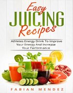 Easy  Juicing Recipes: Athletes Energy Drink To Improve Your Energy And Increase Your Performance - Book Cover