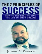 The 7 Principles of Success: How To Use Them To Live The Life Of Your Dreams - Book Cover