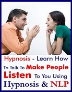 Hypnosis - Learn How To Talk To Make People Listen To You Using Hypnosis & NLP: Hypnosis - Learn How To Talk To Make People Listen To You Using Hypnosis, NLP, Anchoring & Self Hypnosis - Book Cover