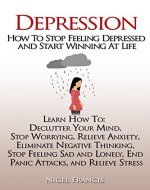 Depression: How To Stop Feeling Depressed and Start Winning At Life (How To: Declutter Your Mind, Stop Worrying, Relieve Anxiety, Eliminate Negative Thinking, End Panic Attacks, and Relieve Stress) - Book Cover