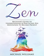 Zen: Beginner’s Guide to Understanding & Practicing Zen Meditation to Become Present (Zen Buddhism, Zen Meditation, Zen Habits, Meditation for Beginners) - Book Cover