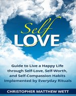 Self-Love: Guide to Live a Happy Life through Self-Love, Self-Worth, and Self-Compassion Habits Implemented by Everyday Rituals (Happiness, Self Love, Self Help, Self Development) - Book Cover