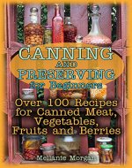 Canning and Preserving for Beginners: Over 100 Recipes for Canned Meat, Vegetables, Fruits and Berries: (How to Store Food, Canned Food) - Book Cover