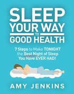Sleep Your Way to Good Health: 7 Steps to Make TONIGHT the Best Night of Sleep You Have EVER HAD! (And How Sleep Makes You Live Longer & Happier) - Book Cover