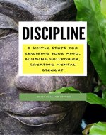 DISCIPLINE: 4 Simple Steps for Rewiring Your Mind, Building Willpower, Creating Mental Strength (Self-Discipline, Mindfulness, Discipline your Mind Book 1) - Book Cover