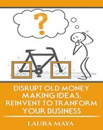 Disrupt Old Money Making Ideas , Reinvent to Transform  Your Business - Book Cover
