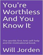 You're Worthless And You Know It: The worlds first Anti self-help and De-motivational book. - Book Cover