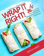 Wrap it right!: 26 delightful meat, vegetarian, sweet, light and healthy wrap recipes - Book Cover