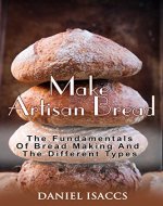 Make Artisan Bread: Bake Homemade Artisan Bread, The Best Bread Recipes, Become A Great Baker. Learn How To Bake Perfect Pizza, Rolls, Loves, Baguetts etc. Enjoy This Baking Cookbook - Book Cover