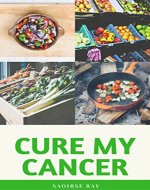 Cure My Cancer: Benefits to Plant Based Nutrition - Book Cover