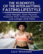 Fasting: The 10 Benefits Of The Intermitting Fasting Lifestyle: Lose Weight, Gain Muscle, Improve Your Immune System, Live Longer And More (Intermitting ... Eating for Health, Burn fat, Get Fit) - Book Cover