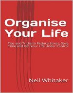 Organise Your Life: Tips and Tricks to Reduce Stress, Save Time and Get Your Life Under Control - Book Cover