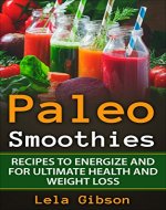 Paleo Smoothies: Recipes To Energize And For Ultimate Health And Weight Loss (Weight Loss Plan, Everyday Recipes, Practical Paleo Cookbook, Paleo Smoothies) - Book Cover