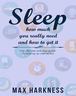 Sleep: How much you really need and how to get it: The ultimate one stop guide to waking up well rested - Book Cover