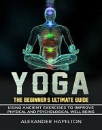 Yoga: The Beginner's Ultimate Guide - Using Ancient Exercises To Improve Physical Health And Psychological Well-Being - Book Cover