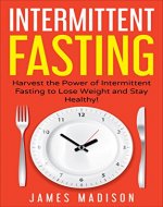 Intermittent Fasting: Harness the Power of Intermittent Fasting to Lose Weight and Stay Healthy! (Burn Fat, Build Lean Muscle, FastDiet, Healthy Food, Detox) - Book Cover
