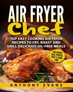 Air Fryer Chef: Top Easy Cooking Air Fryer Recipes to Fry, Roast and Grill Delicious Oil-Free Meals - Book Cover