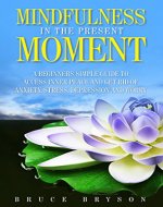 Mindfulness in the present moment   A beginners simple guide to access inner peace and get rid of anxiety, stress, depression and worry - Book Cover