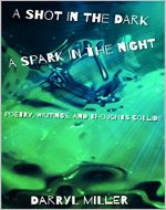 A Shot in the Dark; A Spark in the Night: Poetry, Writings and Thoughts Collide - Book Cover