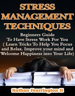 Stress Management Techniques Beginners Guide To Have Stress Work For You (Learn Tricks To Help You Focus and Relax. Improve your Mind and Welcome Happiness ... & tips, mindfulness, positive thinking) - Book Cover