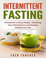 Intermittent Fasting: A Guide for Losing Weight, Resetting Your Metabolism and Staying Healthy For Life (Heal Your Body, Build Lean Muscle, Lose Weight, Live Longer) - Book Cover