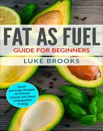 Fat as Fuel Guide for Beginners: Quick and Easy Recipes to Prevent Cancer and Have Unstoppable Energy - Book Cover