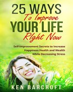 25 Ways to Improve Your Life Right Now: Self-Improvement Secrets to Increase Happiness Health and Wealth and Decrease Stress - Book Cover