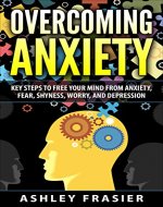 Overcoming Anxiety: Key Steps To Free Your Mind From Anxiety, Fear, Shyness, Worry, And Depression (PanicAttacks, Negative Thinking, Anxiety Relief, Cognitive-Behavioral Therapy) - Book Cover