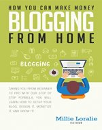 HOW YOU CAN MAKE MONEY BLOGGING FROM HOME: Ultimate Beginner's Guide to Turning Your Passion for Blogging into Paychecks Using Proven Strategies, Tips, and Tricks. - Book Cover