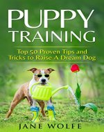 Puppy Training: Top 50 Proven Tips and Tricks to Raise A Dream Dog (Dog Training, Puppy Housetraining, Behavior Training, Obedience Training,Toilet Training, Crate Training) - Book Cover