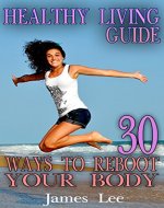 Healthy Living Guide: 30 Ways to Reboot Your Body: (Healthy Living, Healthy Healing) - Book Cover