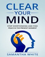 Clear Your Mind: Stop Overthinking and Find Peace in the Present Moment(Anxiety Relief, Stress Relief, Happiness) - Book Cover