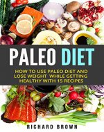 Paleo Diet: How To Use Paleo Diet And Lose Weight While Getting Healthy With 15 Recipes - Book Cover