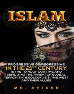Islam: progressive or regressive in the 21st century is the topic of our time and defeating the threat of global terrorism, ideology, ISIS, the West and their allies (( Quran, Sharia, Hadiths )) - Book Cover