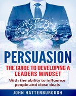 Persuasion: The Guide To Developing A Leaders Mindset, With The Ability To Influence People And Close Deals ((Business, Sales, Salary Negotiation, Self Confidence)) - Book Cover