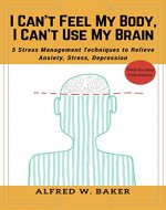 I Can't Feel My Body, I Can't Use My Brain: 5 Stress Management Techniques to Relieve Anxiety, Stress, Depression - Book Cover