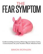 The Fear Symptom: Understanding Anxiety, Silencing Your Inner Critic, Consciousness & Your Fearless Heart, Mind & Soul - Book Cover