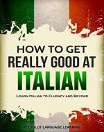 Italian: How to Get Really Good at Italian: Learn Italian to Fluency and Beyond - Book Cover