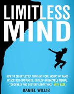 Limitless Mind: How to Effortlessly Turn Any Fear, Worry Or Panic Attack Into Happiness, Develop Unbeatable Mental Toughness And Destroy Limitations - WITH EASE - Book Cover