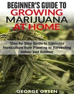 Beginner’s Guide to Growing Marijuana at Home: Step-by-Step Guide to Cannabis Horticulture from Planting to Harvesting Indoor and Outdoor - Book Cover