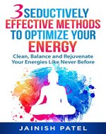3 SEDUCTIVELY EFFECTIVE METHODS TO OPTIMIZE YOU ENERGY: Clean, Balance and Rejuvenate Your Energies Like Never Before - Book Cover