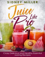 Juice Like a Pro - Crazy Delicious and Healthy Essential Juicing Recipes: Nutritious Juices for Power and Weight Loss, Guide for Beginners - Book Cover