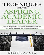 Techniques for the Aspiring Academic Leader: How to Prepare for Academic Leadership, Cultivate a Plan for Success, and Achieve Greatness - Book Cover