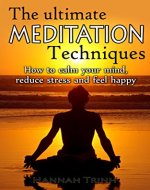 Meditation: The Ultimate Meditation Techniques, How To Calm Your Mind, Reduce Stress And Feel Happy (Mindfulness, Stress, Meditation For Beginners, Meditation Techniques For Very Busy People) - Book Cover