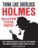 Think Like Sherlock Holmes: How To Improve Observation & Deduction, Solve Problems, Make Smarter Decisions And Become a Genius In Any Skill (MASTER YOUR MIND) - Book Cover