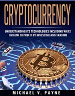 Cryptocurrency: Understanding Its Technologies Including Ways on How to Profit by Investing and Trading (Bitcoin, Ethereum, Blockchain, Digital Money, Bitcoin for Beginners) - Book Cover