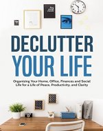 Declutter Your Life: Organizing Your Home, Office, Finances and Social Life for a Life of Peace, Productivity, and Clarity - Book Cover