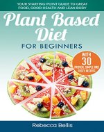 Plant Based Diet for Beginners: Your Starting-Point Guide to Great Food, Good Health and Lean Body;  With 30 Proven, Simple and Tasty Recipes - Book Cover